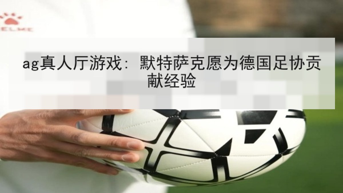 ag真人厅游戏: 默特萨克愿为德国足协贡献经验 ag真人厅游戏: 默特萨克愿为德国足协贡献经验