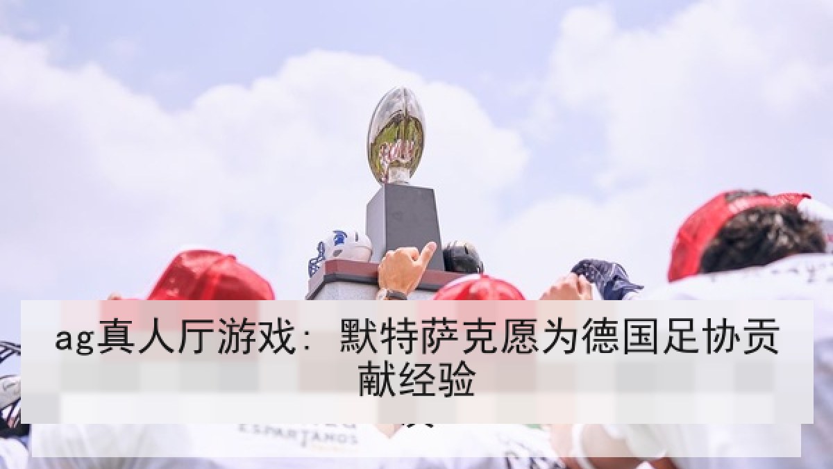 ag真人厅游戏: 默特萨克愿为德国足协贡献经验 ag真人厅游戏: 默特萨克愿为德国足协贡献经验