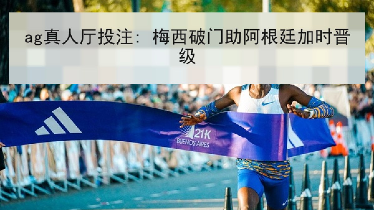ag真人厅投注: 梅西破门助阿根廷加时晋级