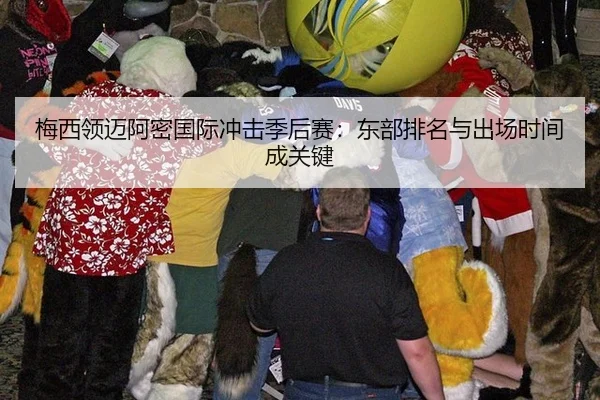 梅西领迈阿密国际冲击季后赛：东部排名与出场时间成关键