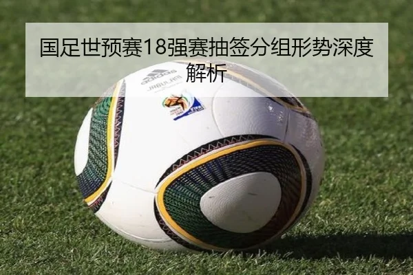国足世预赛18强赛抽签分组形势深度解析