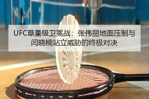 UFC草量级卫冕战：张伟丽地面压制与闫晓楠站立威胁的终极对决