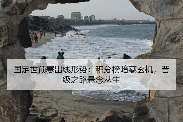 国足世预赛出线形势：积分榜暗藏玄机，晋级之路悬念丛生