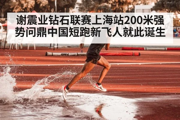 谢震业钻石联赛上海站200米强势问鼎中国短跑新飞人就此诞生