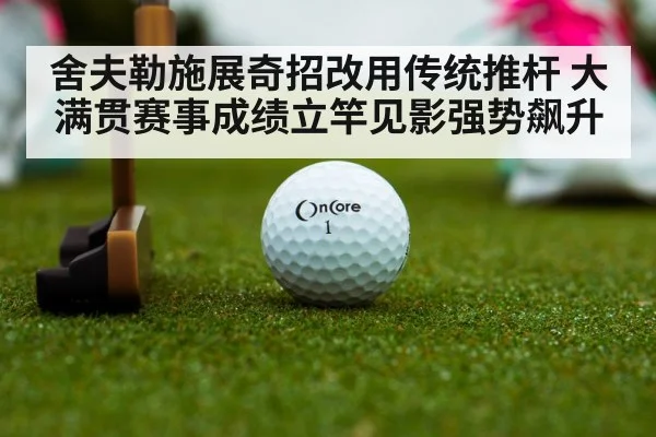 舍夫勒施展奇招改用传统推杆 大满贯赛事成绩立竿见影强势飙升