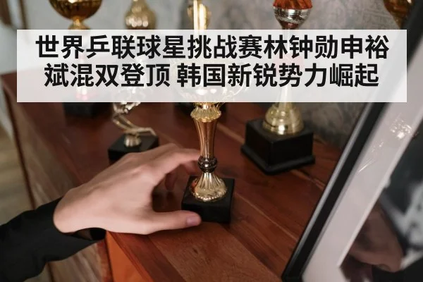 世界乒联球星挑战赛林钟勋申裕斌混双登顶 韩国新锐势力崛起