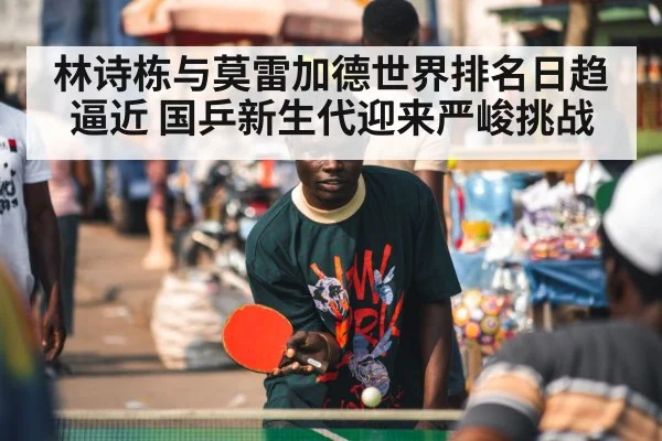 林诗栋与莫雷加德世界排名日趋逼近 国乒新生代迎来严峻挑战