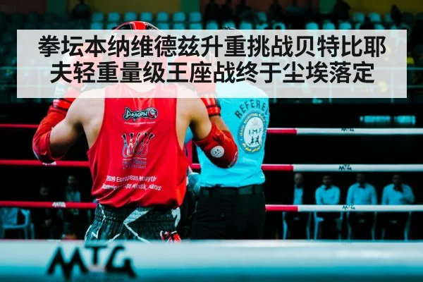 拳坛本纳维德兹升重挑战贝特比耶夫轻重量级王座战终于尘埃落定