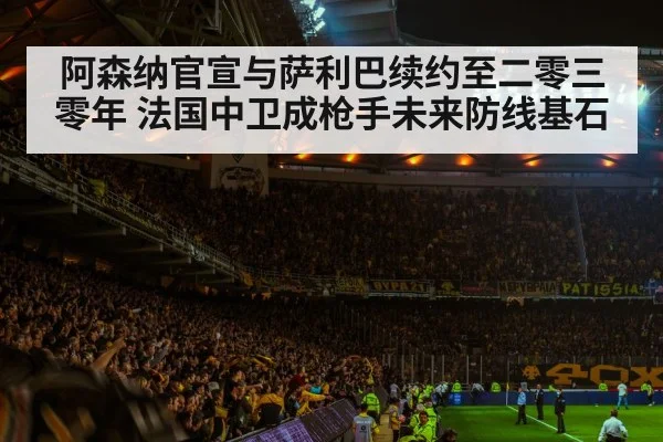 阿森纳官宣与萨利巴续约至二零三零年 法国中卫成枪手未来防线基石