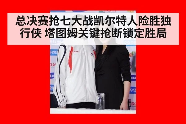总决赛抢七大战凯尔特人险胜独行侠 塔图姆关键抢断锁定胜局