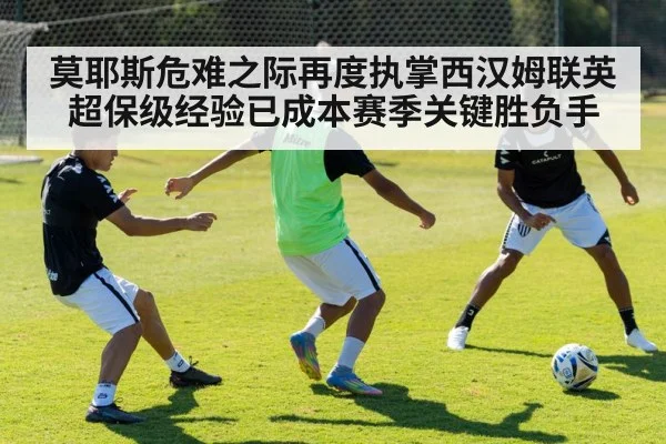 莫耶斯危难之际再度执掌西汉姆联英超保级经验已成本赛季关键胜负手