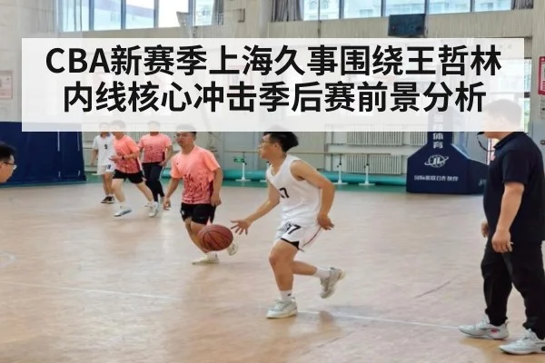 CBA新赛季上海久事围绕王哲林内线核心冲击季后赛前景分析